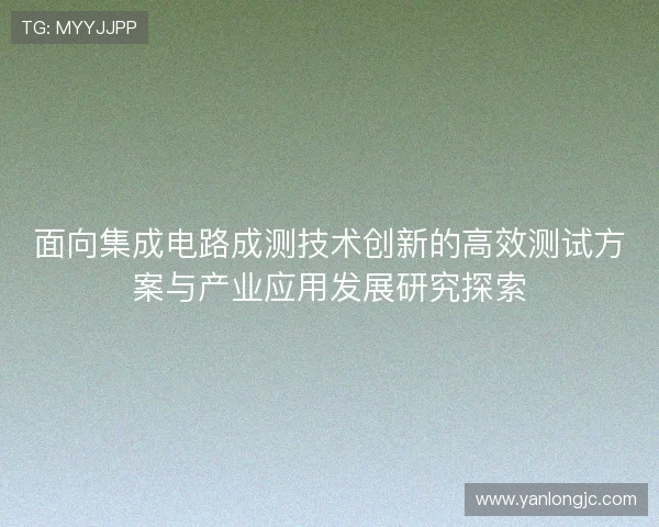 面向集成电路成测技术创新的高效测试方案与产业应用发展研究探索